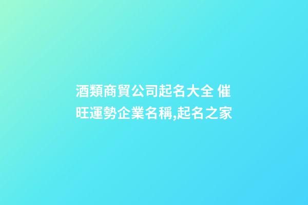酒類商貿公司起名大全 催旺運勢企業名稱,起名之家-第1張-公司起名-玄機派